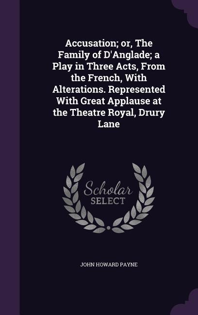 Accusation; or, The Family of D'Anglade; a Play in Three Acts, From the French, With Alterations. Represented With Great Applause at the Theatre Royal, Drury Lane - John Howard Payne