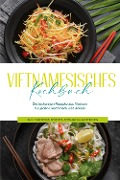 Vietnamesisches Kochbuch: Die leckersten Rezepte aus Vietnam für jeden Geschmack und Anlass - inkl. Fingerfood, Desserts, Getränken & Aufstrichen - May Pham