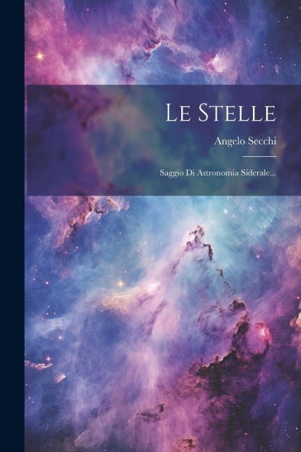 Le Stelle: Saggio Di Astronomia Siderale... - Angelo Secchi