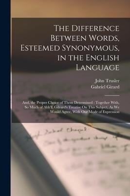 The Difference Between Words, Esteemed Synonymous, in the English Language: And, the Proper Choice of Them Determined: Together With, So Much of Abb'E - John Trusler, Gabriel Girard