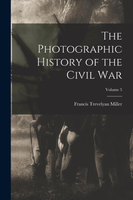 The Photographic History of the Civil War; Volume 5 - Francis Trevelyan Miller