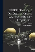 Guide Pratique Du Distillateur, Fabrication Des Liqueurs... - Édouard Robinet
