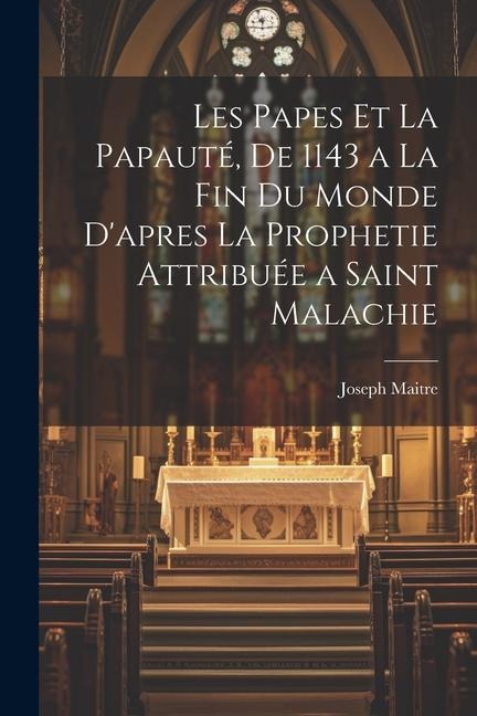 Les Papes et la Papauté, de 1143 a la fin du monde d'apres la prophetie attribuée a Saint Malachie - Joseph Maitre