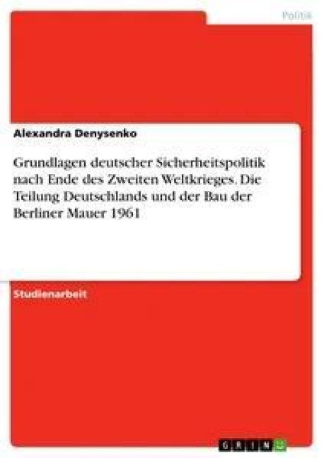 Grundlagen deutscher Sicherheitspolitik nach Ende des Zweiten Weltkrieges. Die Teilung Deutschlands und der Bau der Berliner Mauer 1961 - Alexandra Denysenko