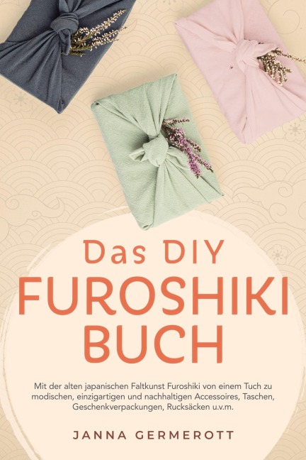 Das DIY Furoshiki Buch: Mit der alten japanischen Faltkunst Furoshiki von einem Tuch zu modischen, einzigartigen und nachhaltigen Accessoires, Taschen, Geschenkverpackungen, Rucksäcken u.v.m. - Janna Germerott