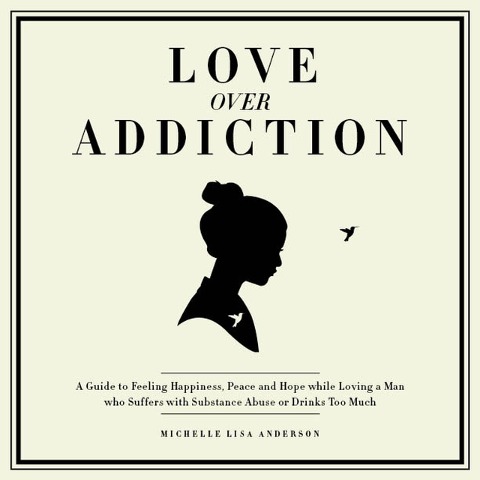 Love Over Addiction: Happiness, Joy and Peace When You Love An Alcoholic or Substance Abuser - Michelle Lisa Anderson