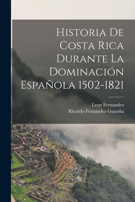 Historia De Costa Rica Durante La Dominación Española 1502-1821 - Ricardo Fernández Guardia, Leon Fernandez