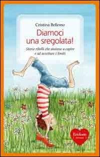 Diamoci una sregolata! Storie ribelli che aiutano a capire e ad accettare i limiti - Cristina Bellemo