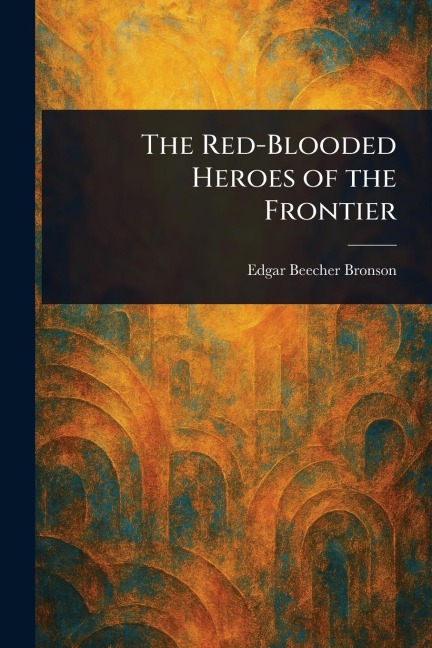 The Red-Blooded Heroes of the Frontier - Edgar Beecher Bronson