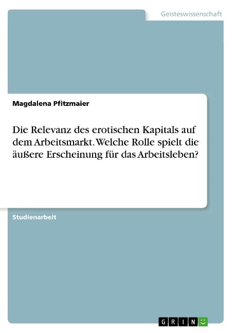 Die Relevanz des erotischen Kapitals auf dem Arbeitsmarkt. Welche Rolle spielt die äußere Erscheinung für das Arbeitsleben? - Magdalena Pfitzmaier