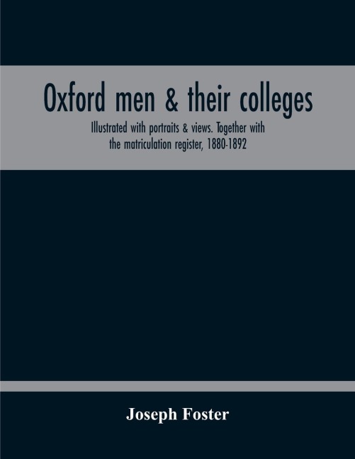Oxford Men & Their Colleges. Illustrated With Portraits & Views. Together With The Matriculation Register, 1880-1892 - Joseph Foster