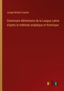 Cover-Bild zum Titel 'Grammaire élémentaire de la Langue Latine d'après la méthode analytique et historique' von 'Joseph-Michel Guardia'