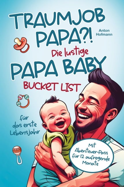 Traumjob Papa?! Die lustige Papa Baby Bucketlist für das erste Lebensjahr zur Stärkung der Vater-Kind-Bindung und Schaffung unvergesslicher Momente - Anton Hofmann