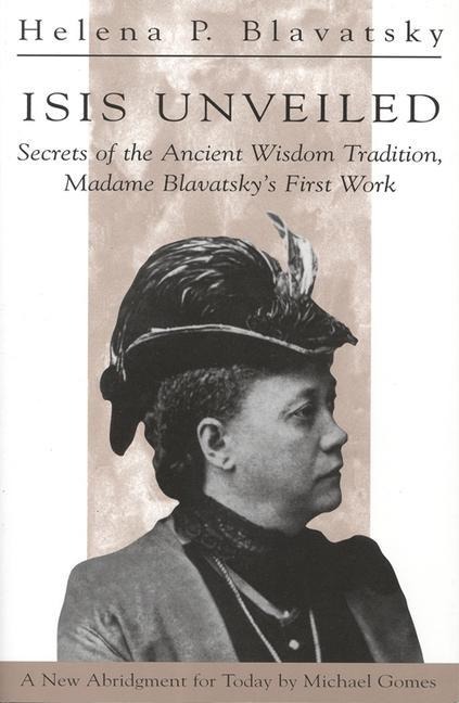 Isis Unveiled: Secrets of the Ancient Wisdom Tradition, Madame Blavatsky's First Work - H. P. Blavatsky