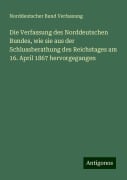 Die Verfassung des Norddeutschen Bundes, wie sie aus der Schlussberathung des Reichstages am 16. April 1867 hervorgegangen - Norddeutscher Bund Verfassung