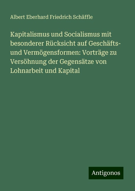 Kapitalismus und Socialismus mit besonderer Rücksicht auf Geschäfts- und Vermögensformen: Vorträge zu Versöhnung der Gegensätze von Lohnarbeit und Kapital - Albert Eberhard Friedrich Schäffle