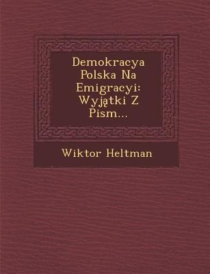 Demokracya Polska Na Emigracyi: Wyj Tki Z Pism... - Wiktor Heltman