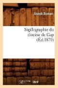 Cover-Bild zum Titel 'Sigillographie Du Diocèse de Gap (Éd.1870)' von 'Roman J'