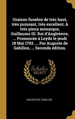 Oraison funebre de très haut, très puissant, très excellent, & très pieux monarque, Guillaume III. Roi d'Angleterre, ... Prononcée à Leyde le jeudi 18 - Auguste De Gabillon