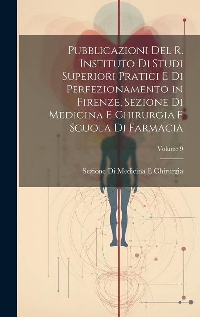Pubblicazioni Del R. Instituto Di Studi Superiori Pratici E Di Perfezionamento in Firenze, Sezione Di Medicina E Chirurgia E Scuola Di Farmacia; Volum - Sezione Di Medicina E. Chirurgia