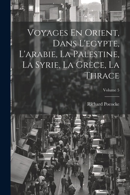 Voyages En Orient, Dans L'egypte, L'arabie, La Palestine, La Syrie, La Grèce, La Thrace; Volume 5 - Richard Pococke