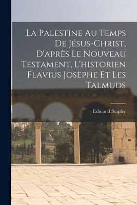 La Palestine Au Temps De Jésus-Christ, D'après Le Nouveau Testament, L'historien Flavius Josèphe Et Les Talmuds - Edmond Stapfer