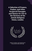 A Selection of Prayers, Psalms, and Other Scriptural Passages, and Hymns for Use at the Services of the Jewish Religious Union, London - 