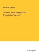 Cover-Bild zum Titel 'Handbuch für den Unterricht im Chirurgischen Verbande' von 'Maximilian Troschel'