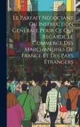 Cover-Bild zum Titel 'Le Parfait Négociant Ou Instruction Générale Pour Ce Qui Regarde Le Commerce Des Marchandises De France Et Des Pays Étrangers; Volume 2' von 'Anonymous'