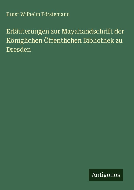 Erläuterungen zur Mayahandschrift der Königlichen Öffentlichen Bibliothek zu Dresden - Ernst Wilhelm Förstemann