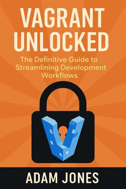 Vagrant Unlocked: The Definitive Guide to Streamlining Development Workflows - Adam Jones