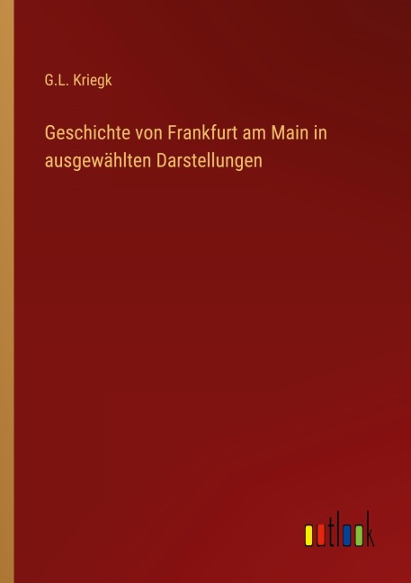 Geschichte von Frankfurt am Main in ausgewählten Darstellungen - G. L. Kriegk
