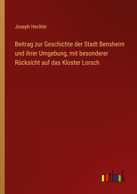 Beitrag zur Geschichte der Stadt Bensheim und ihrer Umgebung, mit besonderer Rücksicht auf das Kloster Lorsch - Joseph Heckler