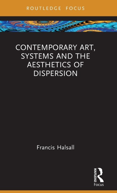 Contemporary Art, Systems and the Aesthetics of Dispersion - Francis Halsall