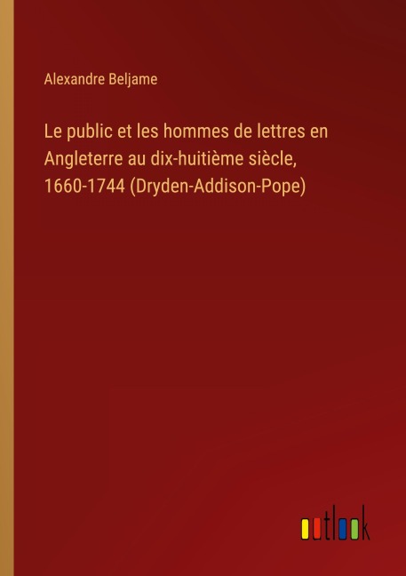 Le public et les hommes de lettres en Angleterre au dix-huitième siècle, 1660-1744 (Dryden-Addison-Pope) - Alexandre Beljame