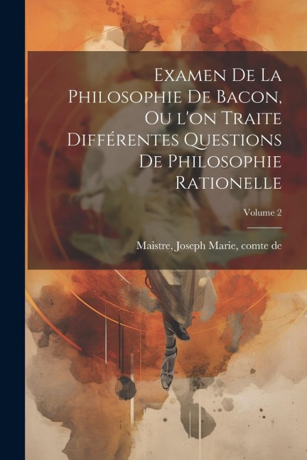 Examen de la philosophie de Bacon, ou l'on traite différentes questions de philosophie rationelle; Volume 2 - 