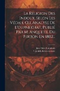 La Religion Des Indoux, Selon Les Védah, Ou, Analyse De L'oupnek'hat, Publié Par M. Anquetil Du Perron En 1802... - 