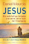 Jesus. Die wahrhaftige Aufgabe und seine Jahre nach der Kreuzigung - Daniel Meurois