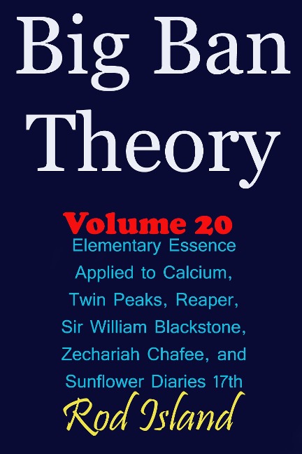 Big Ban Theory: Elementary Essence Applied to Calcium, Twin Peaks, Reaper, Sir William Blackstone, Zechariah Chafee, and Sunflower Diaries 17th, Volume 20 - Rod Island