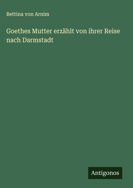 Goethes Mutter erzählt von ihrer Reise nach Darmstadt - Bettina Von Arnim