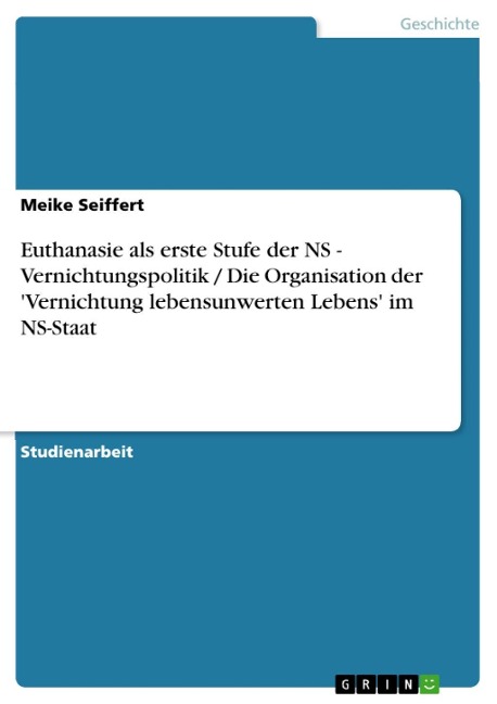 Euthanasie als erste Stufe der NS - Vernichtungspolitik / Die Organisation der 'Vernichtung lebensunwerten Lebens' im NS-Staat - Meike Seiffert