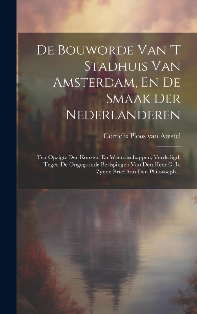 De Bouworde Van 't Stadhuis Van Amsterdam, En De Smaak Der Nederlanderen: Ten Opzigte Der Konsten En Weetenschappen, Verdedigd, Tegen De Ongegronde Be - 
