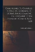 Campagnes De Charles Iv, Duc De Lorraine Et De Bar, En Allemagne, En Lorraine Et En Franche-Comté, 1634-1638 - Ferdinand Des Robert