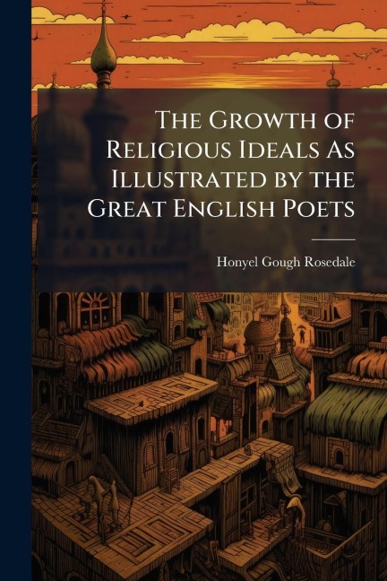 The Growth of Religious Ideals As Illustrated by the Great English Poets - Honyel Gough Rosedale