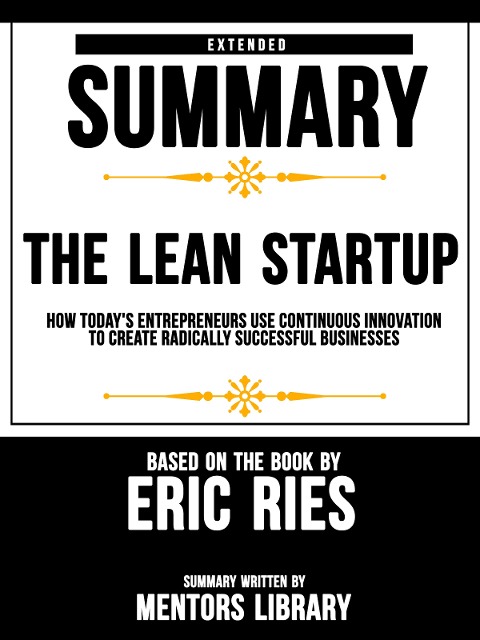 Extended Summary Of The Lean Startup: How Today's Entrepreneurs Use Continuous Innovation To Create Radically Successful Businesses - Based On The Book By Eric Ries - Mentors Library
