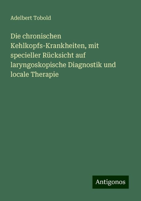 Die chronischen Kehlkopfs-Krankheiten, mit specieller Rücksicht auf laryngoskopische Diagnostik und locale Therapie - Adelbert Tobold