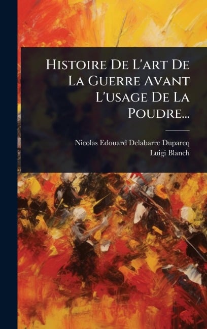 Histoire De L'art De La Guerre Avant L'usage De La Poudre... - Nicolas Edouard Delabarre-Duparcq, Luigi Blanch