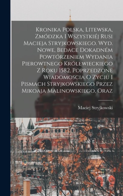 Kronika polska, litewska, zmódzka i wszystkiéj Rusi Macieja Stryjkowskiego. Wyd. nowe, bedace dokadném powtórzeniem wydania pierowtnego królewieckiego - Maciej Stryjkowski