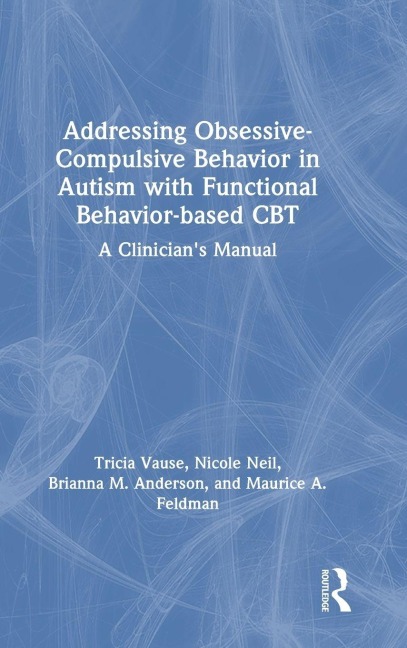 Addressing Obsessive-Compulsive Behavior in Autism with Functional Behavior-based CBT - Tricia Vause, Brianna M. Anderson, Nicole Neil