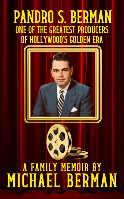 Pandro S. Berman: One of the Greatest Producers of Hollywood's Golden Age ~ A Family Memoir - Michael Berman